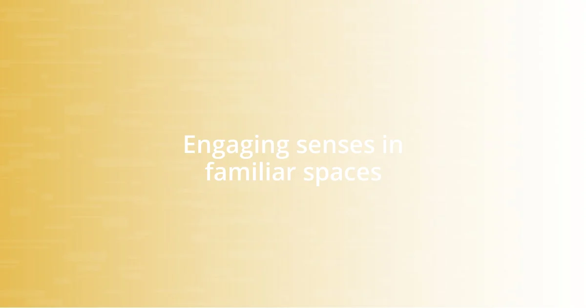 Engaging senses in familiar spaces