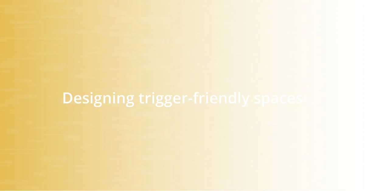 Designing trigger-friendly spaces