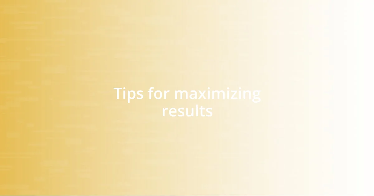 Tips for maximizing results